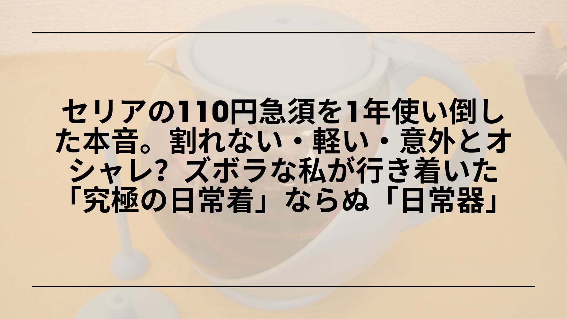 【実録】セリアの110円急須を1年使い倒した本音。割れない・軽い・意外とオシャレ？ズボラな私が行き着いた「究極の日常着」ならぬ「日常器」