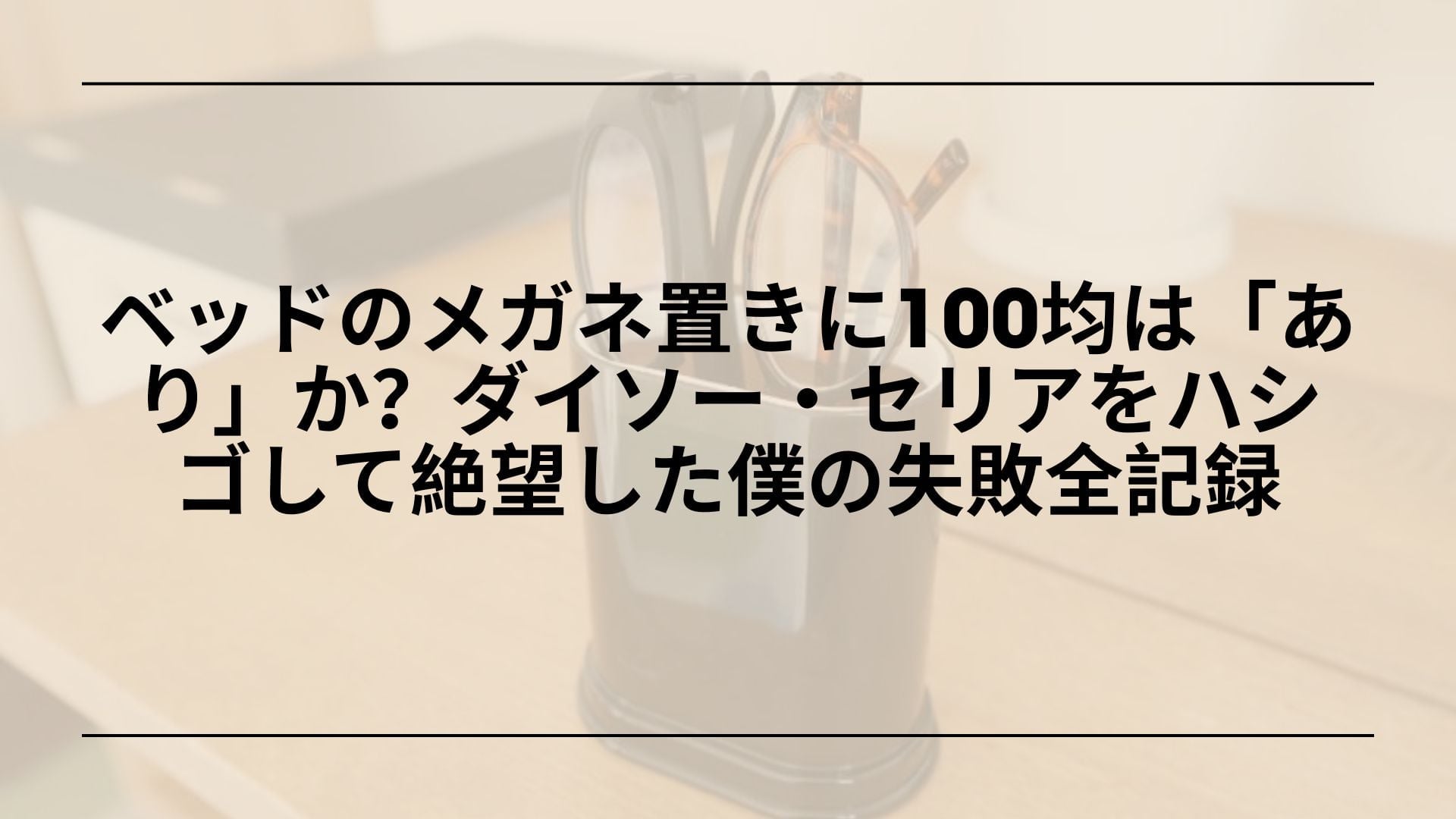 【実録】ベッドのメガネ置きに100均は「あり」か？ダイソー・セリアをハシゴして絶望した僕の失敗全記録